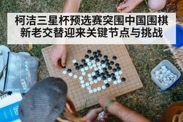 柯洁三星杯预选赛突围中国围棋新老交替迎来关键节点与挑战
