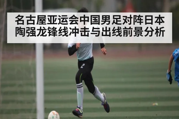 名古屋亚运会中国男足对阵日本陶强龙锋线冲击与出线前景分析