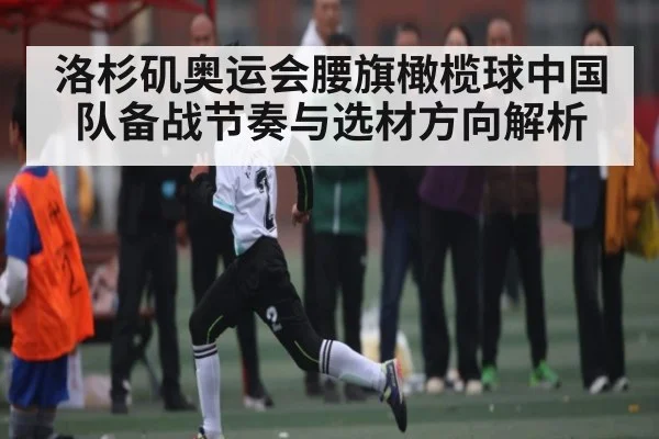 洛杉矶奥运会腰旗橄榄球中国队备战节奏与选材方向解析