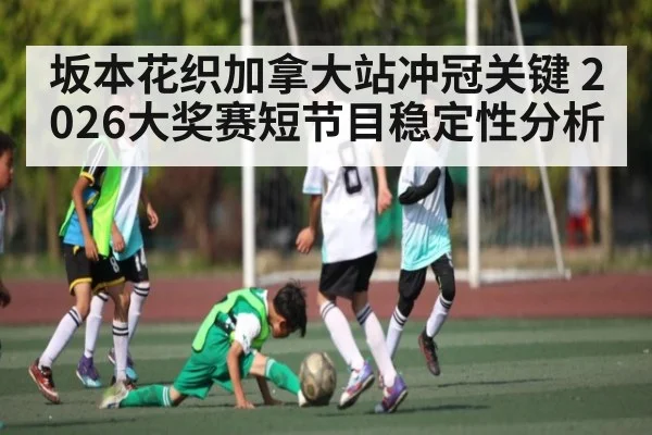 坂本花织加拿大站冲冠关键 2026大奖赛短节目稳定性分析