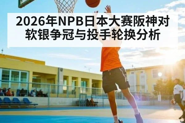 2026年NPB日本大赛阪神对软银争冠与投手轮换分析