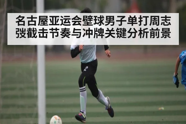 名古屋亚运会壁球男子单打周志弢截击节奏与冲牌关键分析前景