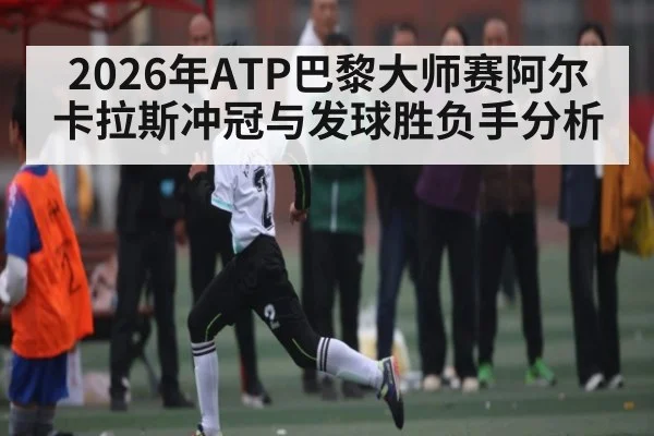 2026年ATP巴黎大师赛阿尔卡拉斯冲冠与发球胜负手分析